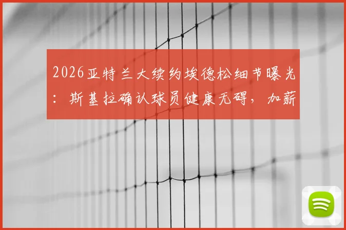 2026亚特兰大续约埃德松细节曝光:斯基拉确认球员健康无碍,加薪留队成定局,附最新合同条款解析