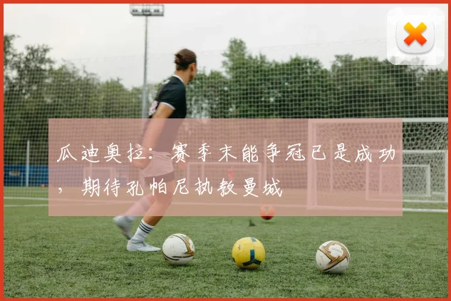 瓜迪奥拉:赛季末能争冠已是成功,期待孔帕尼执教曼城