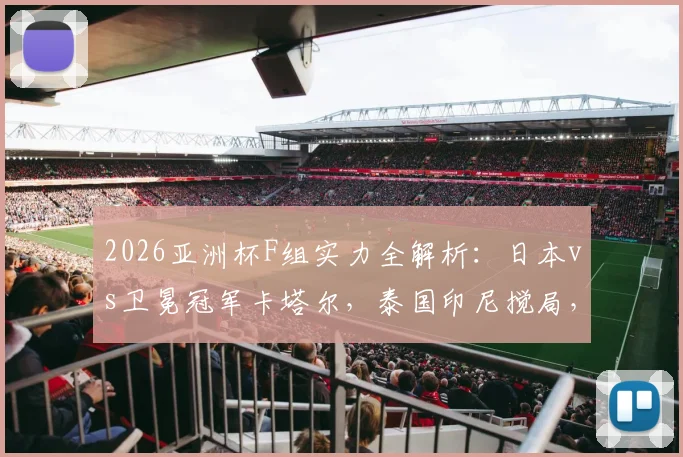 2026亚洲杯F组实力全解析：日本vs卫冕冠军卡塔尔，泰国印尼搅局，出线形势前瞻