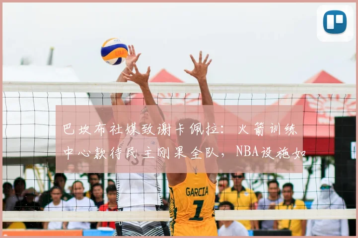 巴坎布社媒致谢卡佩拉:火箭训练中心款待民主刚果全队,NBA设施如何助力国家队备战2026?