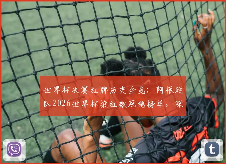 世界杯决赛红牌历史全览：阿根廷队2026世界杯染红数冠绝榜单，深度解析其犯规数据与争议时刻