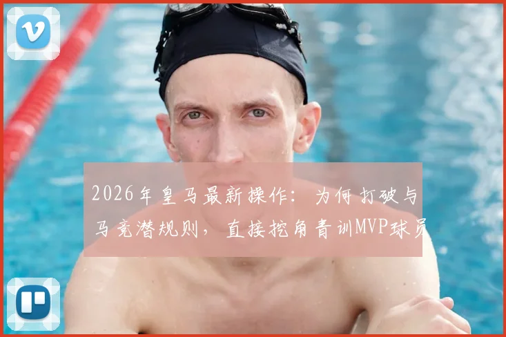 2026年皇马最新操作:为何打破与马竞潜规则,直接挖角青训MVP球员引发热议?