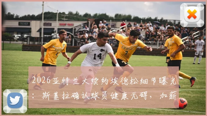 2026亚特兰大续约埃德松细节曝光:斯基拉确认球员健康无碍,加薪留队成定局,附最新合同条款解析