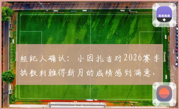 经纪人确认：小因扎吉对2026赛季执教利雅得新月的成绩感到满意，未来计划引关注