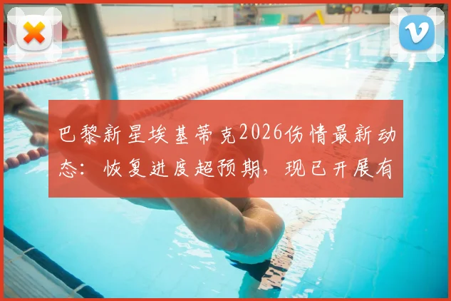 巴黎新星埃基蒂克2026伤情最新动态：恢复进度超预期，现已开展有球训练，复出时间或将提前