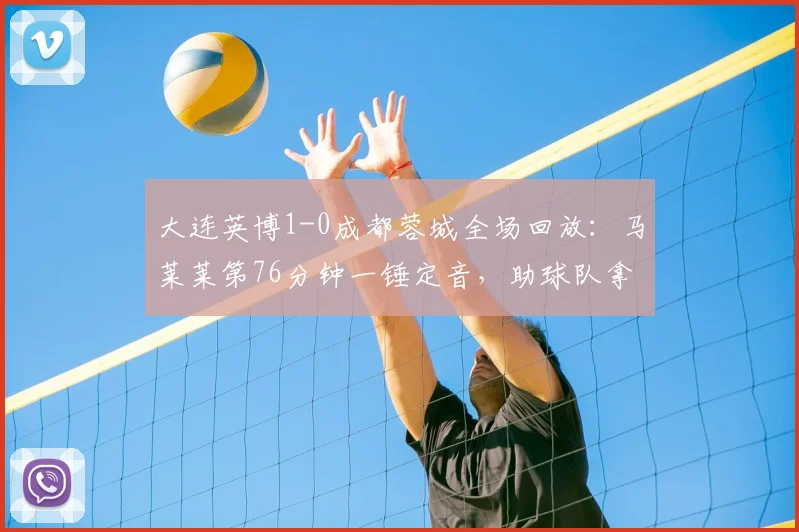 大连英博1-0成都蓉城全场回放：马莱莱第76分钟一锤定音，助球队拿下关键三分
