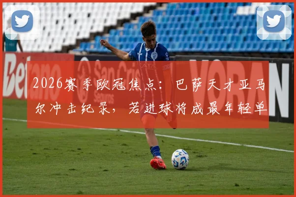 2026赛季欧冠焦点:巴萨天才亚马尔冲击纪录,若进球将成最年轻单赛季参与10球球员,附年轻球员数据深度解析