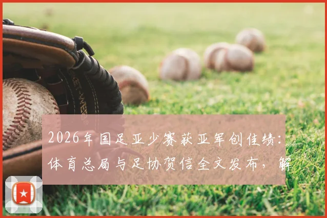 2026年国足亚少赛获亚军创佳绩:体育总局与足协贺信全文发布,解析青训突破意义
