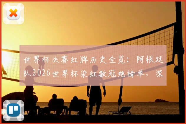 世界杯决赛红牌历史全览:阿根廷队2026世界杯染红数冠绝榜单,深度解析其犯规数据与争议时刻