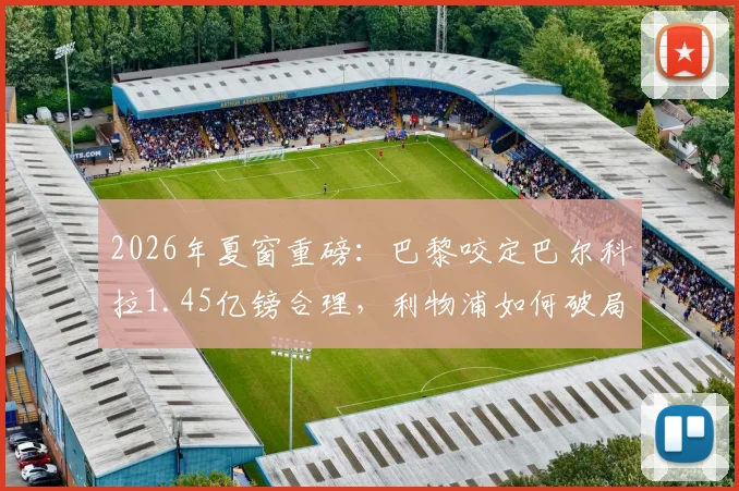 2026年夏窗重磅:巴黎咬定巴尔科拉1.45亿镑合理,利物浦如何破局寻找折中交易方案?