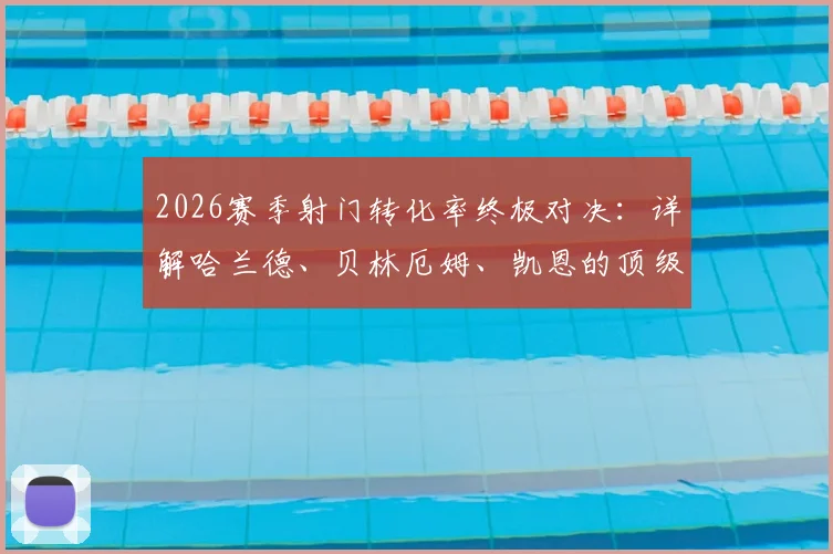 2026赛季射门转化率终极对决:详解哈兰德、贝林厄姆、凯恩的顶级效率如何练成,附实战提升指南