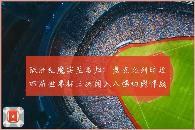 欧洲红魔实至名归:盘点比利时近四届世界杯三次闯入八强的彪悍战绩,展望2026年阵容前景