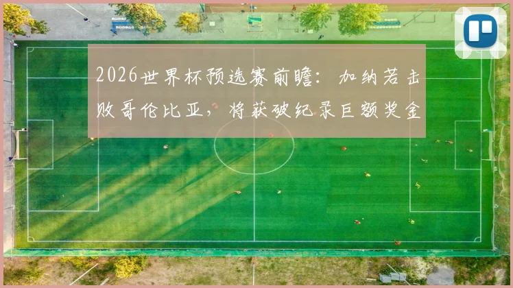 2026世界杯预选赛前瞻：加纳若击败哥伦比亚，将获破纪录巨额奖金，非洲媒体深度分析