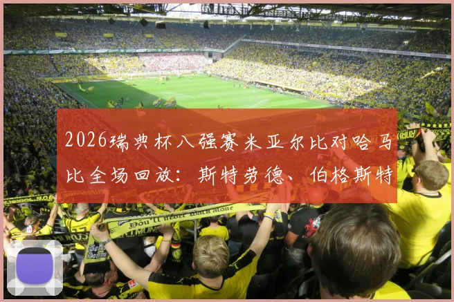 2026瑞典杯八强赛米亚尔比对哈马比全场回放:斯特劳德、伯格斯特罗姆建功,2-1胜出晋级四强