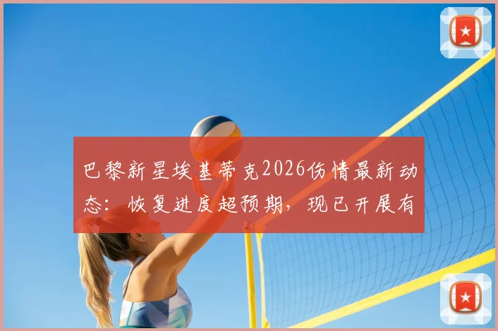 巴黎新星埃基蒂克2026伤情最新动态:恢复进度超预期,现已开展有球训练,复出时间或将提前