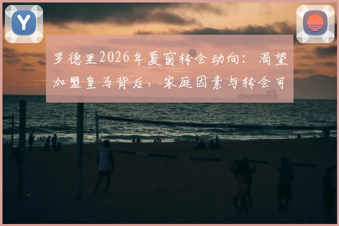罗德里2026年夏窗转会动向：渴望加盟皇马背后，家庭因素与转会可行性深度分析