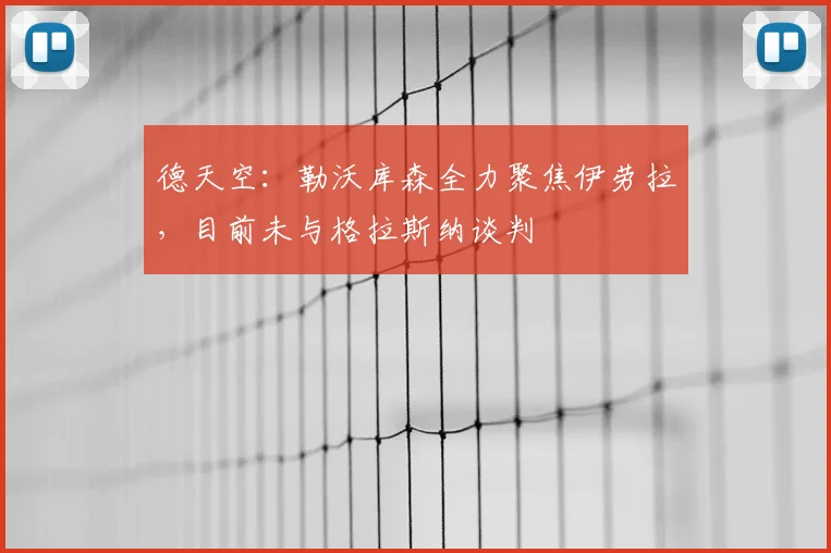 德天空：勒沃库森全力聚焦伊劳拉，目前未与格拉斯纳谈判