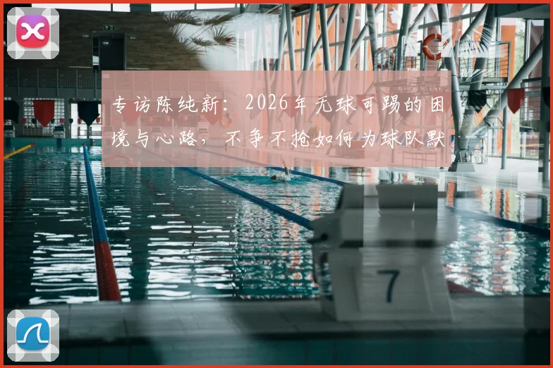 专访陈纯新:2026年无球可踢的困境与心路,不争不抢如何为球队默默贡献