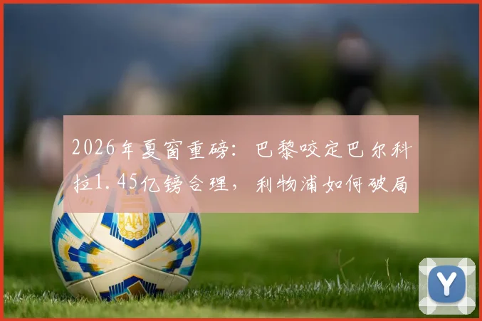 2026年夏窗重磅:巴黎咬定巴尔科拉1.45亿镑合理,利物浦如何破局寻找折中交易方案?