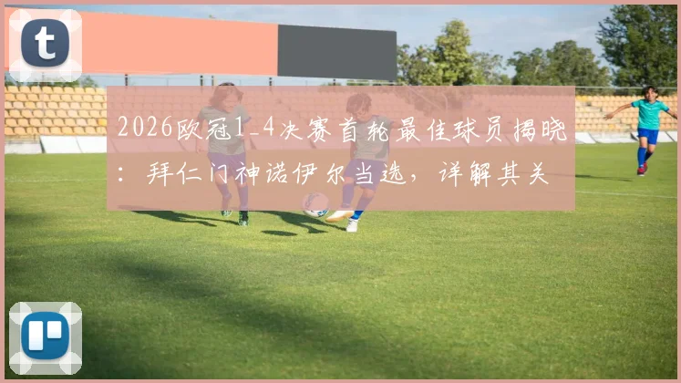 2026欧冠1_4决赛首轮最佳球员揭晓：拜仁门神诺伊尔当选，详解其关键扑救与赛事数据