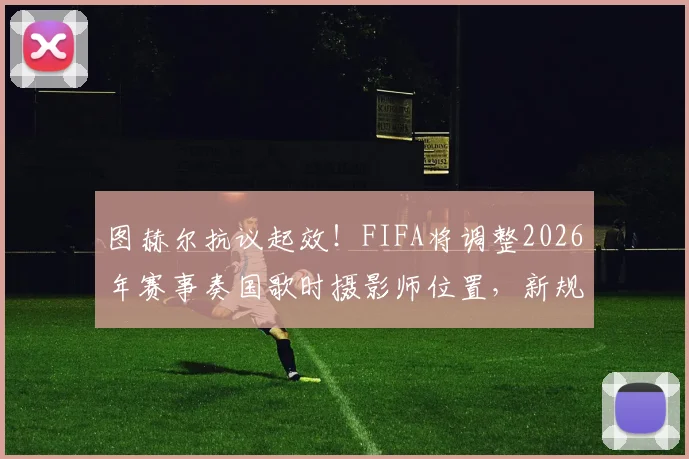图赫尔抗议起效!FIFA将调整2026年赛事奏国歌时摄影师位置,新规详解与影响前瞻