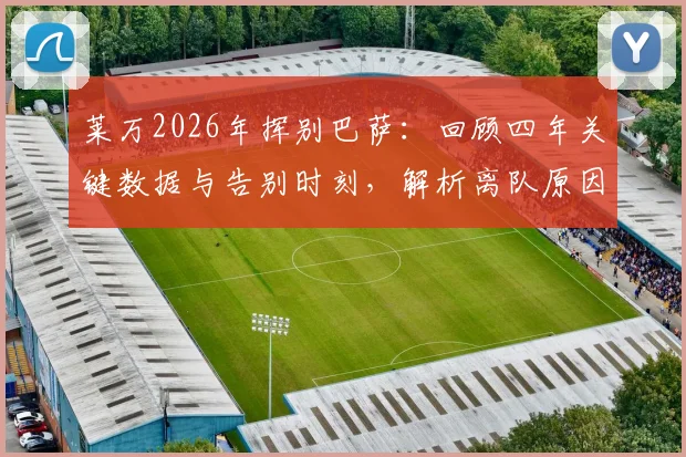 莱万2026年挥别巴萨：回顾四年关键数据与告别时刻，解析离队原因及未来去向预测