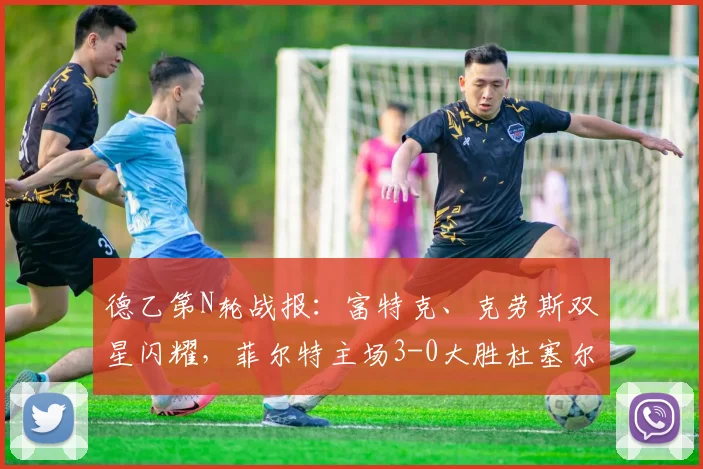 德乙第N轮战报：富特克、克劳斯双星闪耀，菲尔特主场3-0大胜杜塞尔多夫，客队防线问题全解析