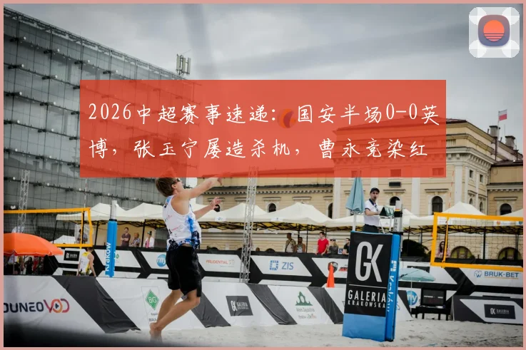 2026中超赛事速递：国安半场0-0英博，张玉宁屡造杀机，曹永竞染红引争议