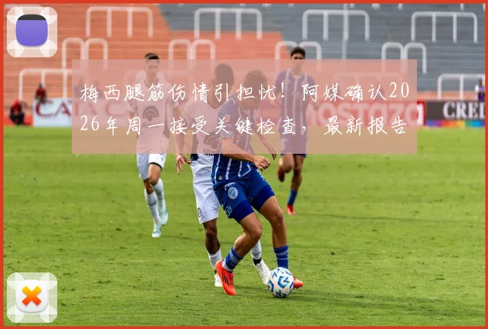 梅西腿筋伤情引担忧！阿媒确认2026年周一接受关键检查，最新报告出炉时间与缺阵比赛预测