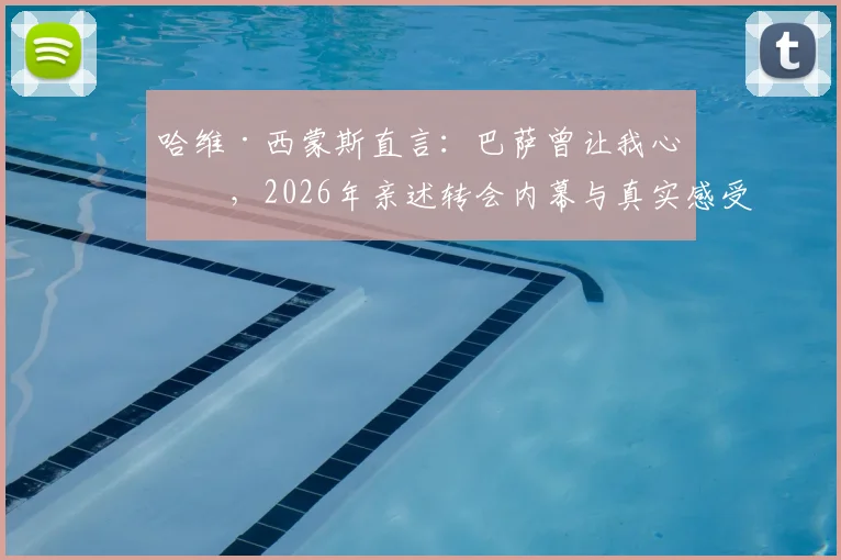 哈维·西蒙斯直言：巴萨曾让我心碎，2026年亲述转会内幕与真实感受，附其生涯转折深度分析