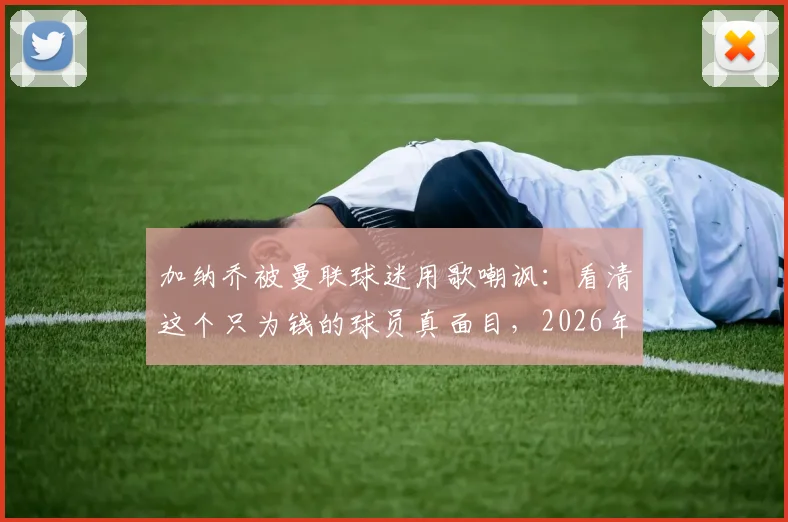 加纳乔被曼联球迷用歌嘲讽：看清这个只为钱的球员真面目，2026年风波详情回顾