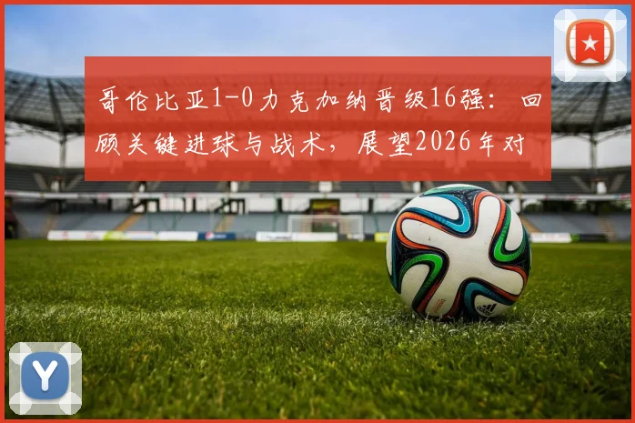 哥伦比亚1-0力克加纳晋级16强：回顾关键进球与战术，展望2026年对阵瑞士的较量