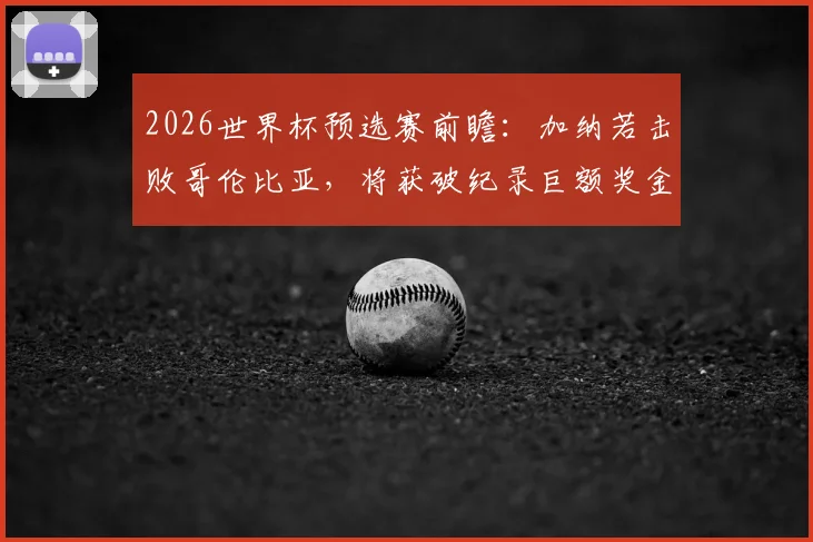 2026世界杯预选赛前瞻:加纳若击败哥伦比亚,将获破纪录巨额奖金,非洲媒体深度分析