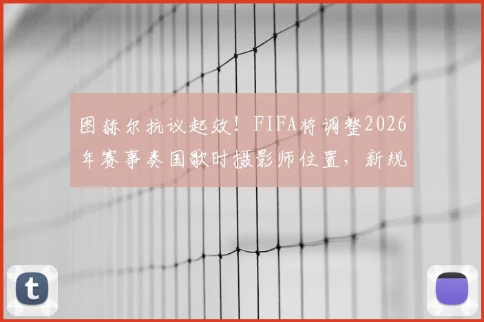 图赫尔抗议起效！FIFA将调整2026年赛事奏国歌时摄影师位置，新规详解与影响前瞻