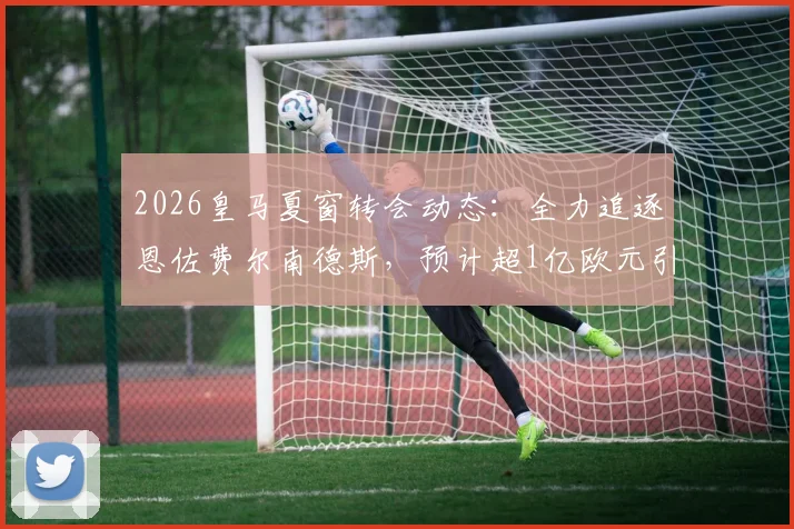 2026皇马夏窗转会动态：全力追逐恩佐费尔南德斯，预计超1亿欧元引援替代奥利塞