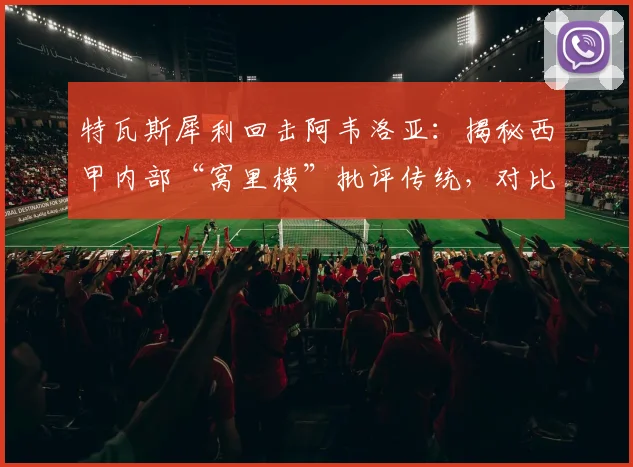 特瓦斯犀利回击阿韦洛亚:揭秘西甲内部“窝里横”批评传统,对比欧冠沉默背后深层矛盾
