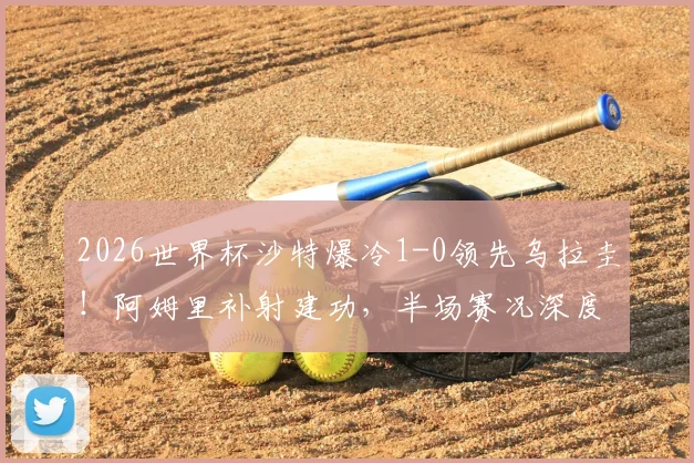 2026世界杯沙特爆冷1-0领先乌拉圭!阿姆里补射建功,半场赛况深度回顾与战术解析