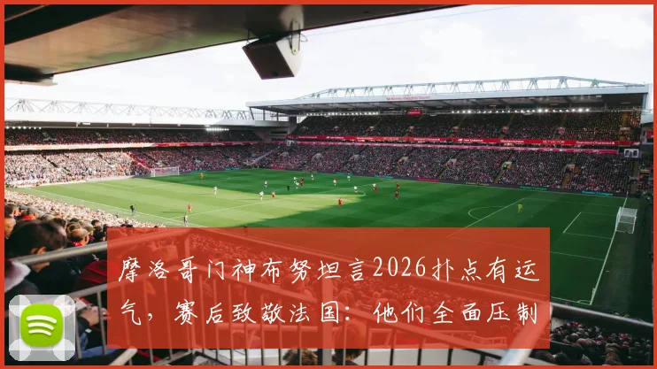 摩洛哥门神布努坦言2026扑点有运气，赛后致敬法国：他们全面压制了我们