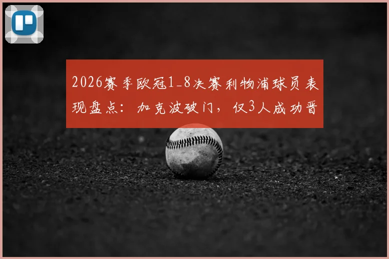 2026赛季欧冠1_8决赛利物浦球员表现盘点:加克波破门,仅3人成功晋级,附详细数据分析