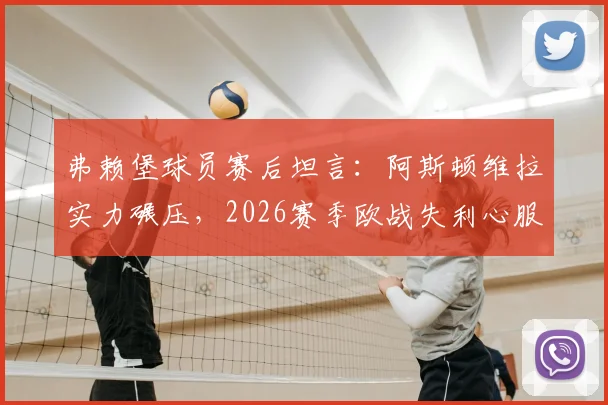 弗赖堡球员赛后坦言：阿斯顿维拉实力碾压，2026赛季欧战失利心服口服，深度解析两队差距