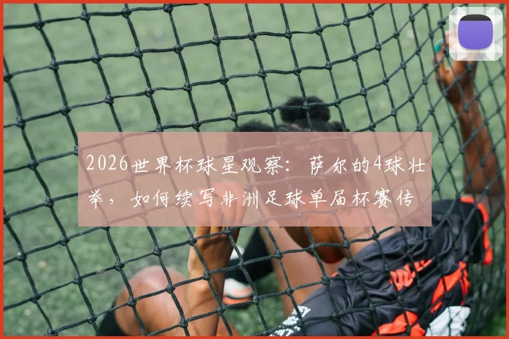 2026世界杯球星观察:萨尔的4球壮举,如何续写非洲足球单届杯赛传奇?