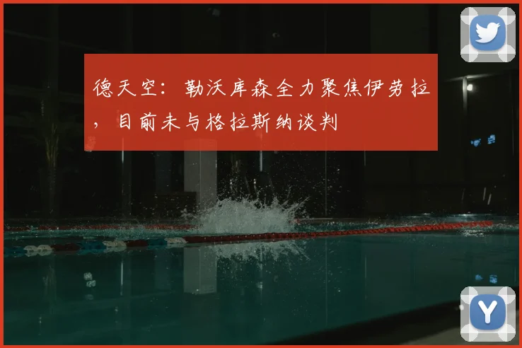 德天空：勒沃库森全力聚焦伊劳拉，目前未与格拉斯纳谈判