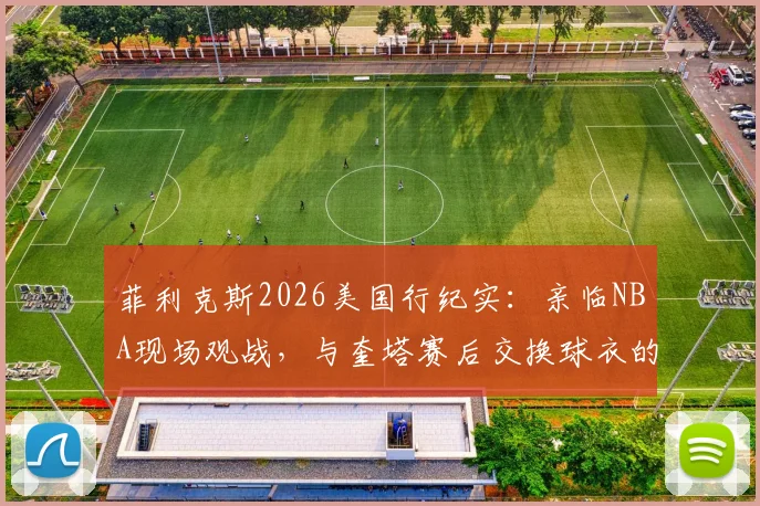 菲利克斯2026美国行纪实：亲临NBA现场观战，与奎塔赛后交换球衣的球迷圆梦之旅