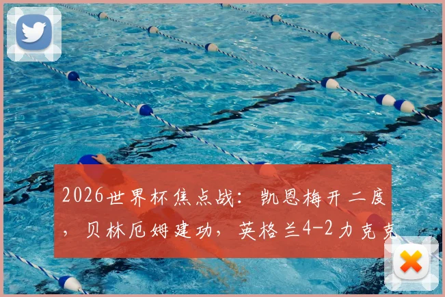 2026世界杯焦点战:凯恩梅开二度,贝林厄姆建功,英格兰4-2力克克罗地亚完整战报与分析