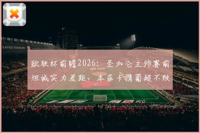 欧联杯前瞻2026：圣加仑主帅赛前坦诚实力差距，本菲卡携葡超不败光环客场出击，胜负几何？