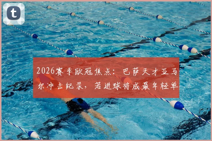 2026赛季欧冠焦点：巴萨天才亚马尔冲击纪录，若进球将成最年轻单赛季参与10球球员，附年轻球员数据深度解析