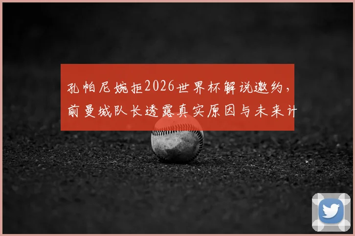 孔帕尼婉拒2026世界杯解说邀约,前曼城队长透露真实原因与未来计划
