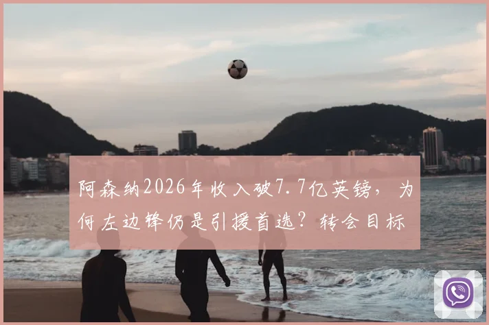 阿森纳2026年收入破7.7亿英镑,为何左边锋仍是引援首选?转会目标分析与市场策略解读