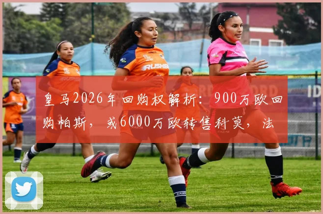 皇马2026年回购权解析：900万欧回购帕斯，或6000万欧转售科莫，法布里齐奥-罗马诺最新消息