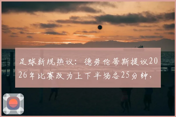 足球新规热议:德劳伦蒂斯提议2026年比赛改为上下半场各25分钟,这能拯救沉闷的比赛节奏吗?